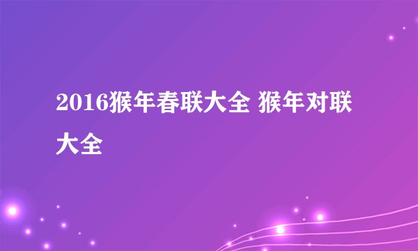 2016猴年春联大全 猴年对联大全