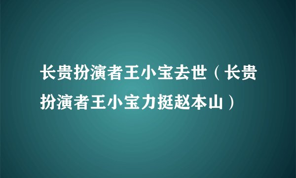 长贵扮演者王小宝去世(长贵扮演者王小宝力挺赵本山)