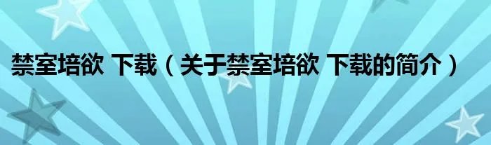 禁室培欲 下载（关于禁室培欲 下载的简介）