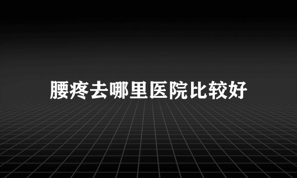 腰疼去哪里医院比较好