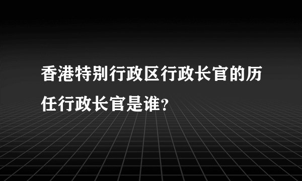 香港特别行政区行政长官的历任行政长官是谁？