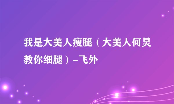 我是大美人瘦腿（大美人何炅教你细腿）-飞外