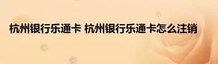 杭州银行乐通卡 杭州银行乐通卡怎么注销