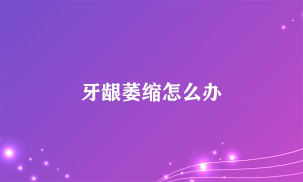 牙龈萎缩怎么办