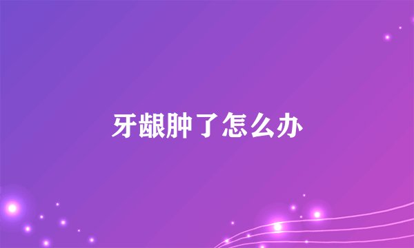牙龈肿了怎么办