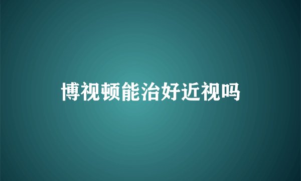 博视顿能治好近视吗