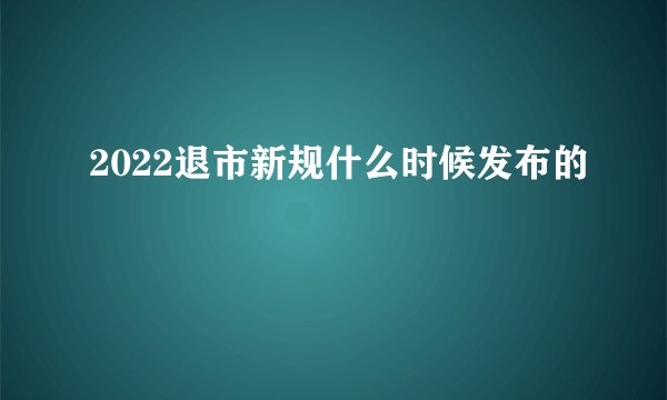 2022退市新规什么时候发布的 