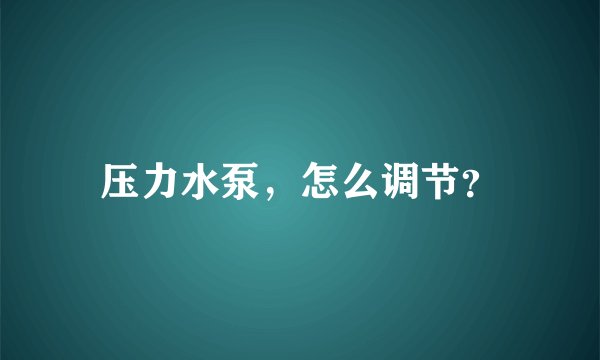 压力水泵，怎么调节？
