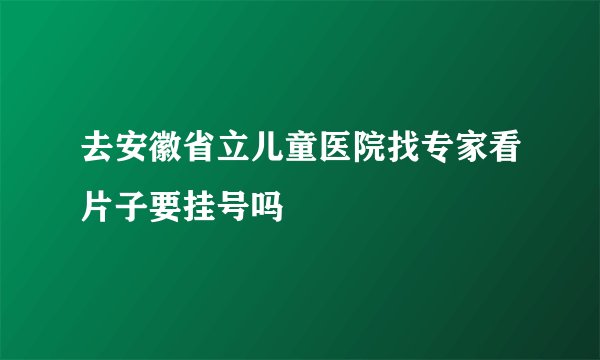 去安徽省立儿童医院找专家看片子要挂号吗