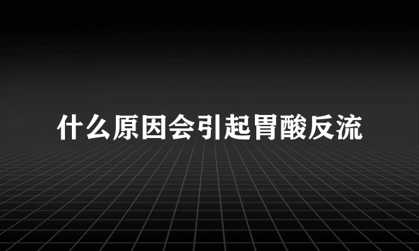 什么原因会引起胃酸反流