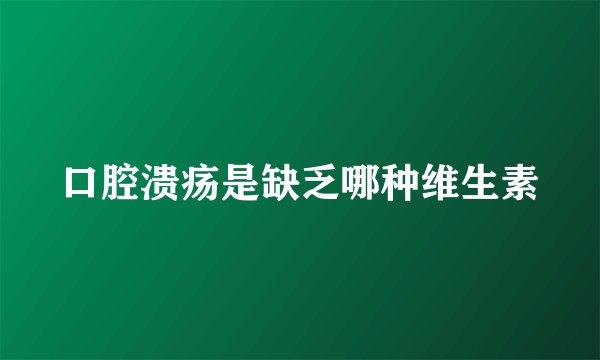 口腔溃疡是缺乏哪种维生素