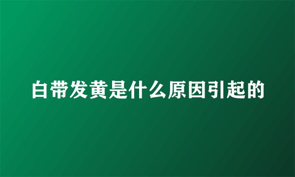 白带发黄是什么原因引起的