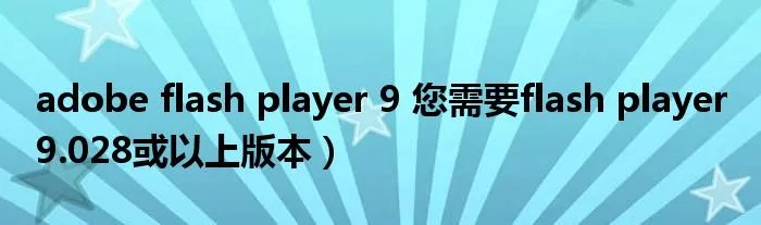 adobe flash player 9 您需要flash player 9.028或以上版本）