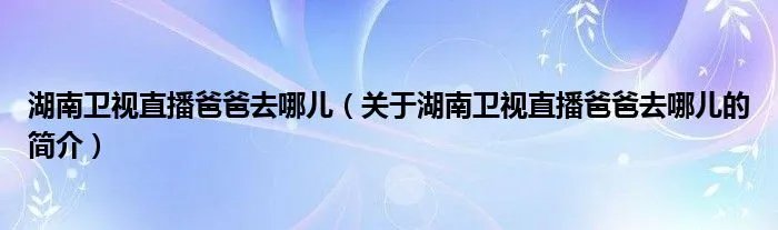 湖南卫视直播爸爸去哪儿（关于湖南卫视直播爸爸去哪儿的简介）