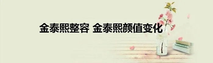 金泰熙整容 金泰熙颜值变化