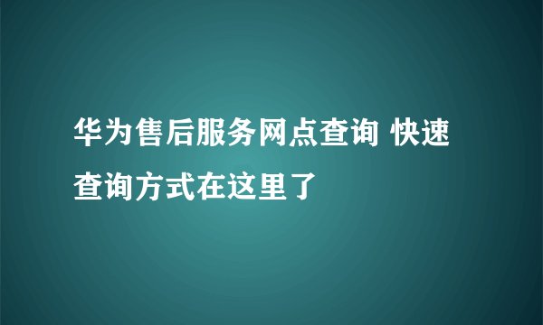 华为售后服务网点查询 快速查询方式在这里了