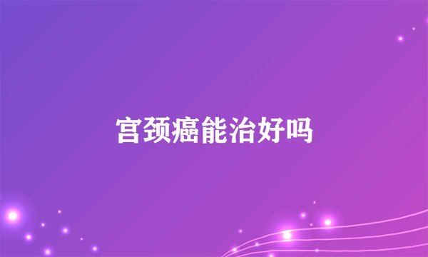 宫颈癌能治好吗