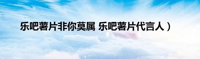 乐吧薯片非你莫属 乐吧薯片代言人）