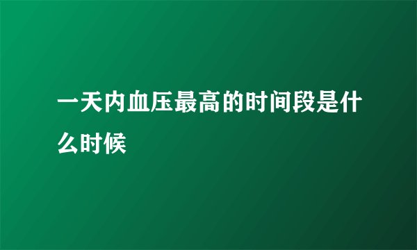 一天内血压最高的时间段是什么时候
