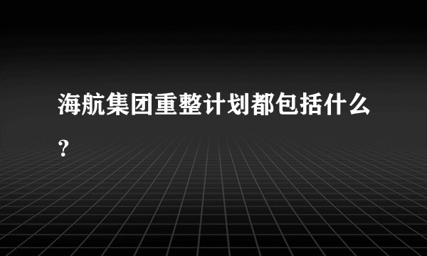 海航集团重整计划都包括什么？