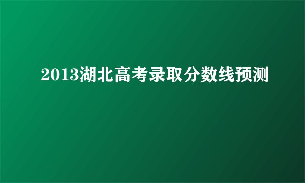 2013湖北高考录取分数线预测