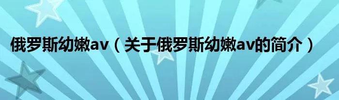 俄罗斯幼嫩av（关于俄罗斯幼嫩av的简介）