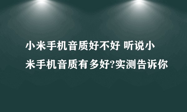 小米手机音质好不好 听说小米手机音质有多好?实测告诉你