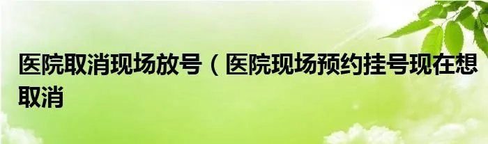 医院取消现场放号（医院现场预约挂号现在想取消