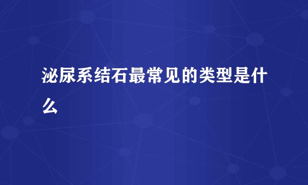 泌尿系结石最常见的类型是什么