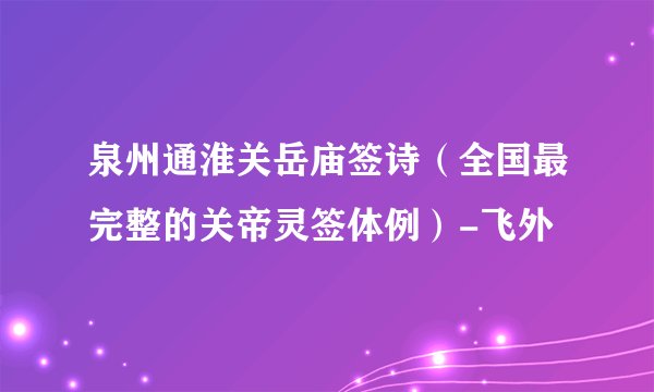 泉州通淮关岳庙签诗（全国最完整的关帝灵签体例）-飞外