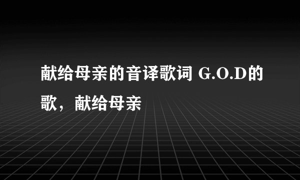 献给母亲的音译歌词 G.O.D的歌，献给母亲
