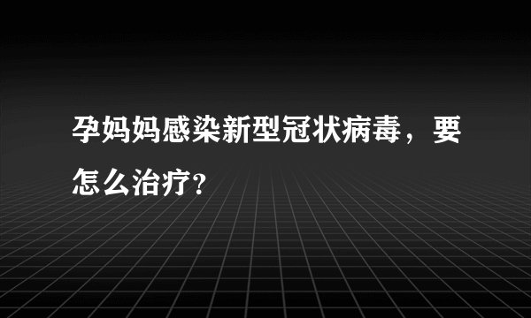 孕妈妈感染新型冠状病毒，要怎么治疗？