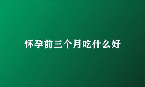 怀孕前三个月吃什么好