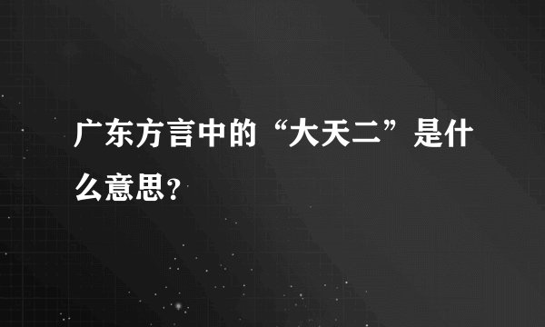 广东方言中的“大天二”是什么意思？