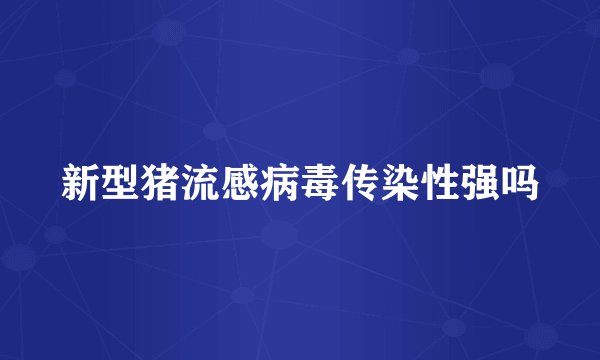 新型猪流感病毒传染性强吗