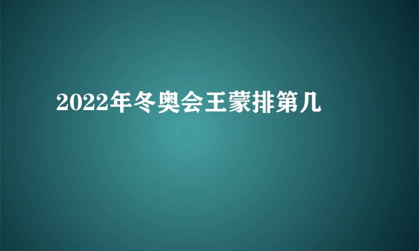 2022年冬奥会王蒙排第几