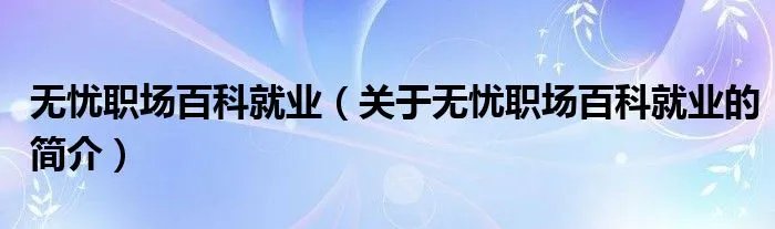 无忧职场百科就业（关于无忧职场百科就业的简介）