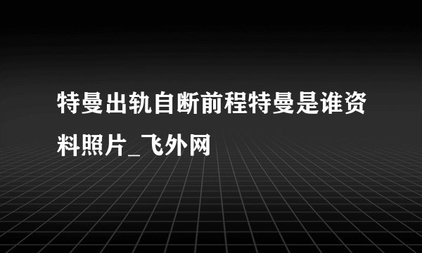 特曼出轨自断前程特曼是谁资料照片_飞外网