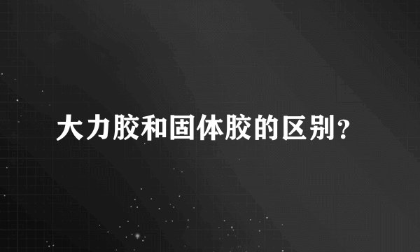 大力胶和固体胶的区别？