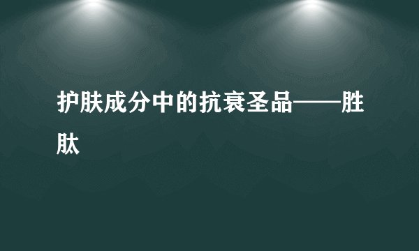 护肤成分中的抗衰圣品——胜肽