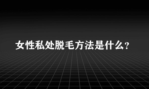 女性私处脱毛方法是什么？