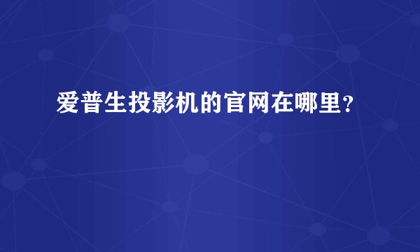 爱普生投影机的官网在哪里？