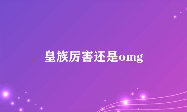 皇族厉害还是omg