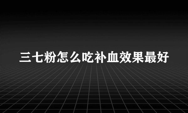 三七粉怎么吃补血效果最好