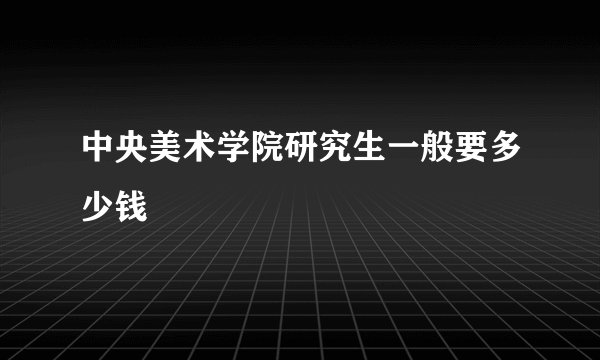中央美术学院研究生一般要多少钱