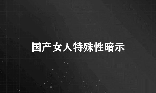 国产女人特殊性暗示