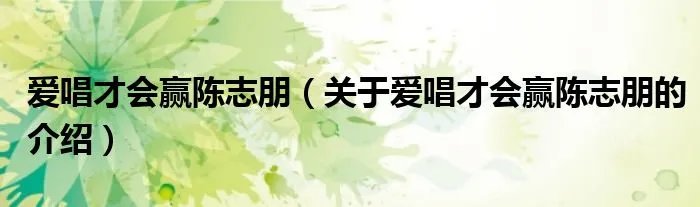 爱唱才会赢陈志朋（关于爱唱才会赢陈志朋的介绍）