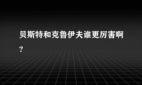 贝斯特和克鲁伊夫谁更厉害啊？