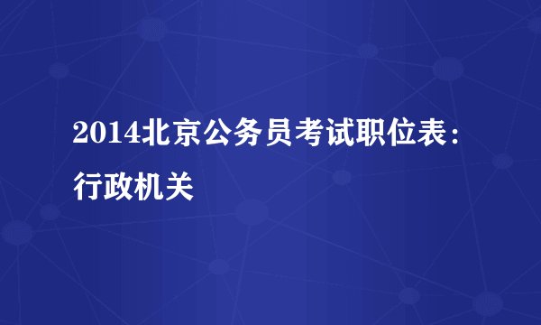 2014北京公务员考试职位表：行政机关