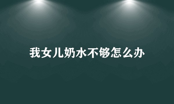 我女儿奶水不够怎么办
